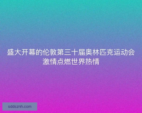 盛大开幕的伦敦第三十届奥林匹克运动会激情点燃世界热情