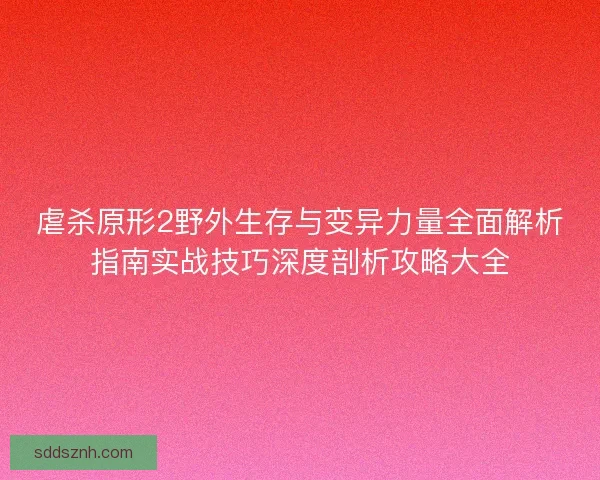 虐杀原形2野外生存与变异力量全面解析指南实战技巧深度剖析攻略大全