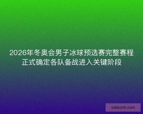 2026年冬奥会男子冰球预选赛完整赛程正式确定各队备战进入关键阶段 2026年冬奥会男子冰球预选赛完整赛程正式确定各队备战进入关键阶段