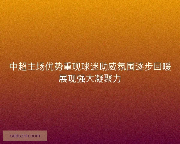 中超主场优势重现球迷助威氛围逐步回暖展现强大凝聚力