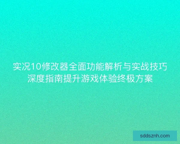 实况10修改器全面功能解析与实战技巧深度指南提升游戏体验终极方案 实况10修改器全面功能解析与实战技巧深度指南提升游戏体验终极方案