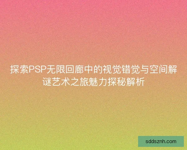 探索PSP无限回廊中的视觉错觉与空间解谜艺术之旅魅力探秘解析