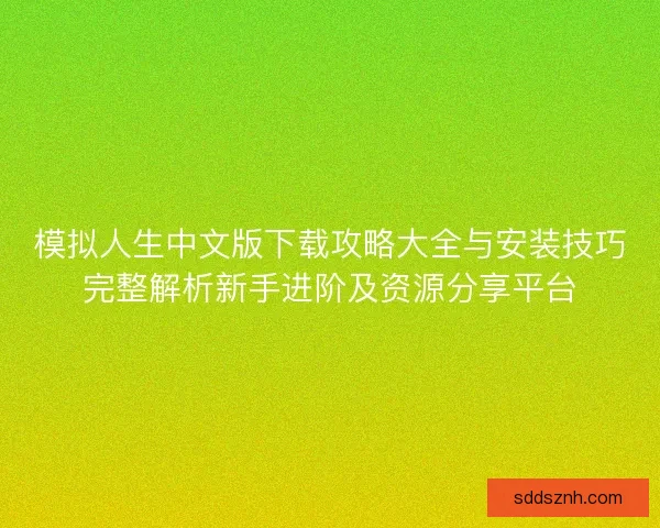 模拟人生中文版下载攻略大全与安装技巧完整解析新手进阶及资源分享平台