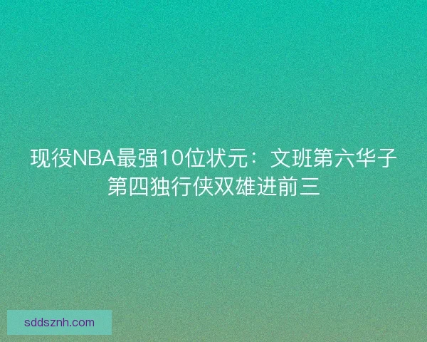 现役NBA最强10位状元：文班第六华子第四独行侠双雄进前三