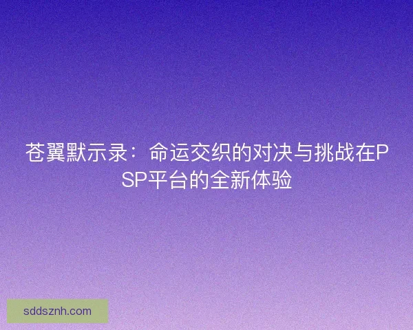 苍翼默示录:命运交织的对决与挑战在PSP平台的全新体验 苍翼默示录:命运交织的对决与挑战在PSP平台的全新体验