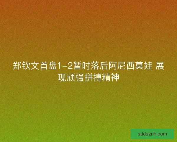 郑钦文首盘1-2暂时落后阿尼西莫娃 展现顽强拼搏精神 郑钦文首盘1-2暂时落后阿尼西莫娃 展现顽强拼搏精神