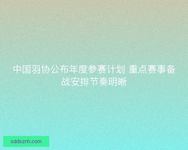 中国羽协公布年度参赛计划 重点赛事备战安排节奏明晰 中国羽协公布年度参赛计划 重点赛事备战安排节奏明晰