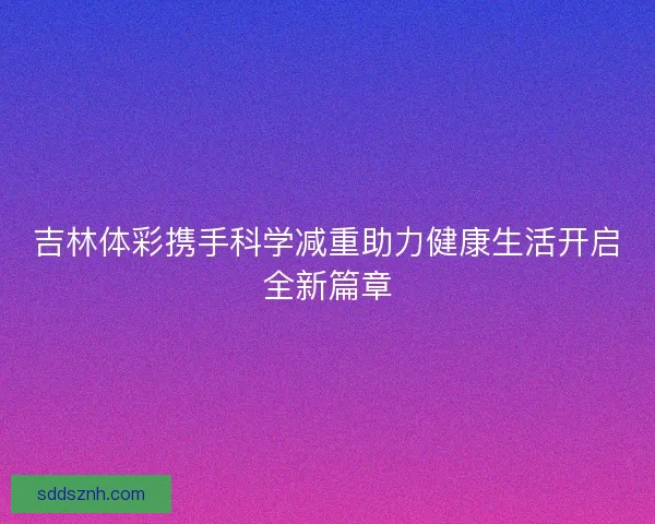 吉林体彩携手科学减重助力健康生活开启全新篇章