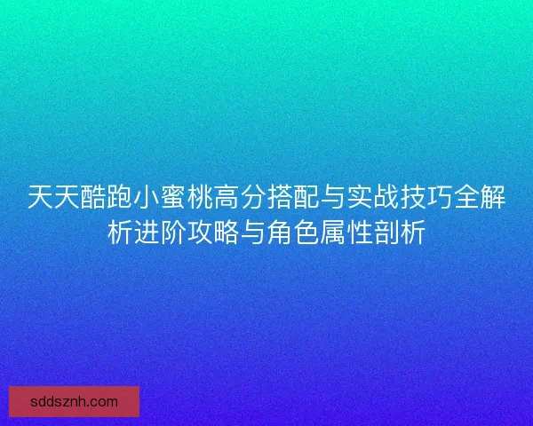 天天酷跑小蜜桃高分搭配与实战技巧全解析进阶攻略与角色属性剖析