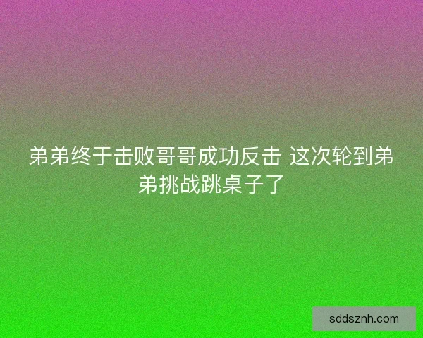 弟弟终于击败哥哥成功反击 这次轮到弟弟挑战跳桌子了