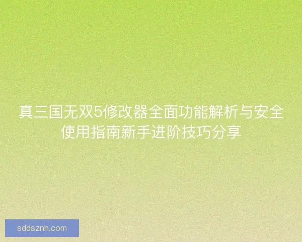 真三国无双5修改器全面功能解析与安全使用指南新手进阶技巧分享