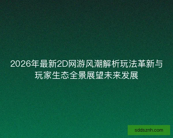 2026年最新2D网游风潮解析玩法革新与玩家生态全景展望未来发展
