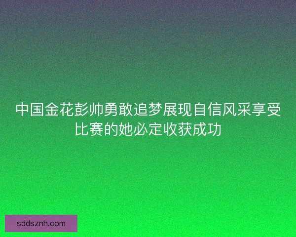 中国金花彭帅勇敢追梦展现自信风采享受比赛的她必定收获成功