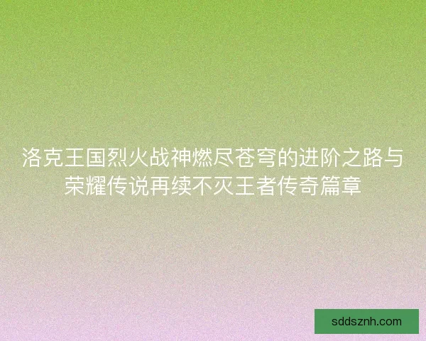 洛克王国烈火战神燃尽苍穹的进阶之路与荣耀传说再续不灭王者传奇篇章