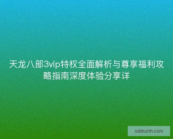 天龙八部3vip特权全面解析与尊享福利攻略指南深度体验分享详