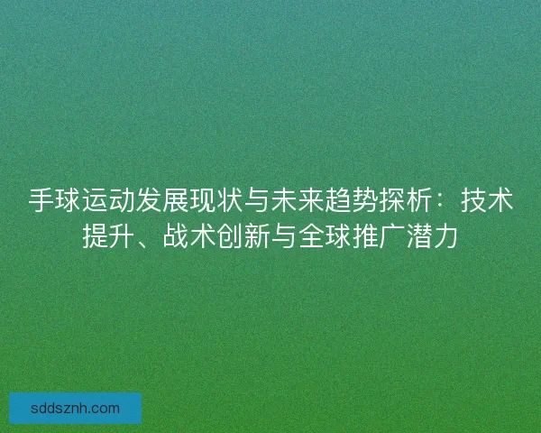 手球运动发展现状与未来趋势探析:技术提升、战术创新与全球推广潜力 手球运动发展现状与未来趋势探析:技术提升、战术创新与全球推广潜力