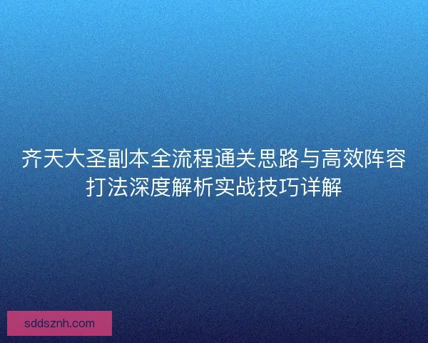 齐天大圣副本全流程通关思路与高效阵容打法深度解析实战技巧详解 齐天大圣副本全流程通关思路与高效阵容打法深度解析实战技巧详解