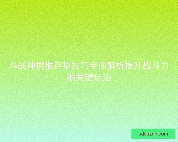 斗战神棍猴连招技巧全面解析提升战斗力的关键玩法