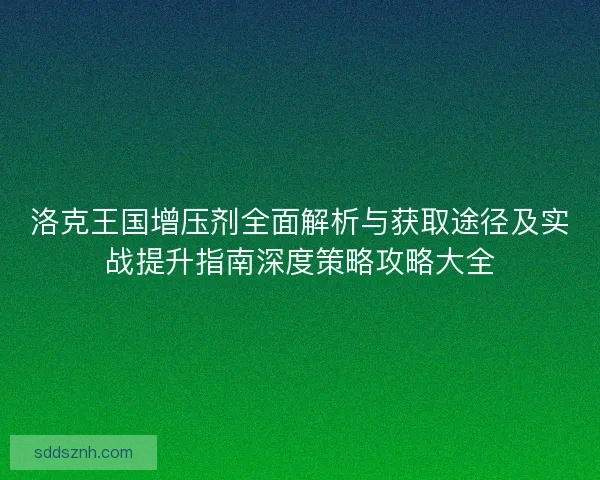 洛克王国增压剂全面解析与获取途径及实战提升指南深度策略攻略大全