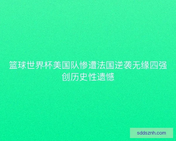 篮球世界杯美国队惨遭法国逆袭无缘四强创历史性遗憾