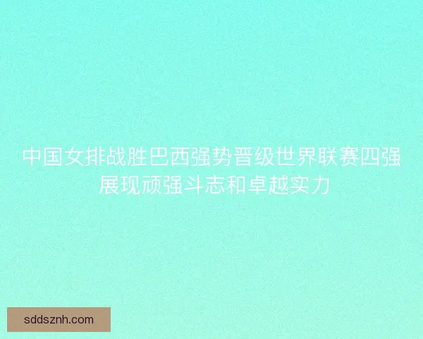 中国女排战胜巴西强势晋级世界联赛四强 展现顽强斗志和卓越实力