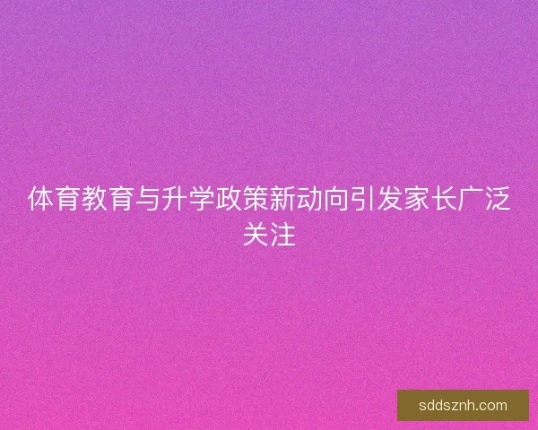 体育教育与升学政策新动向引发家长广泛关注