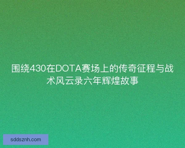 围绕430在DOTA赛场上的传奇征程与战术风云录六年辉煌故事