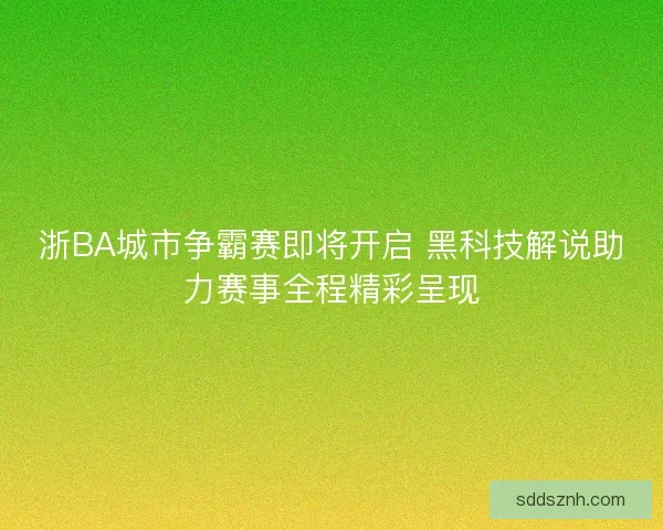 浙BA城市争霸赛即将开启 黑科技解说助力赛事全程精彩呈现
