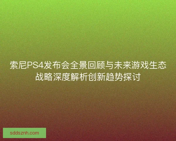 索尼PS4发布会全景回顾与未来游戏生态战略深度解析创新趋势探讨