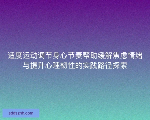 适度运动调节身心节奏帮助缓解焦虑情绪与提升心理韧性的实践路径探索