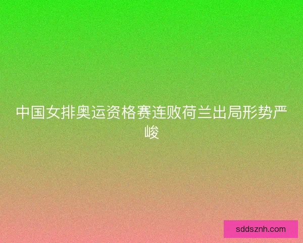 中国女排奥运资格赛连败荷兰出局形势严峻