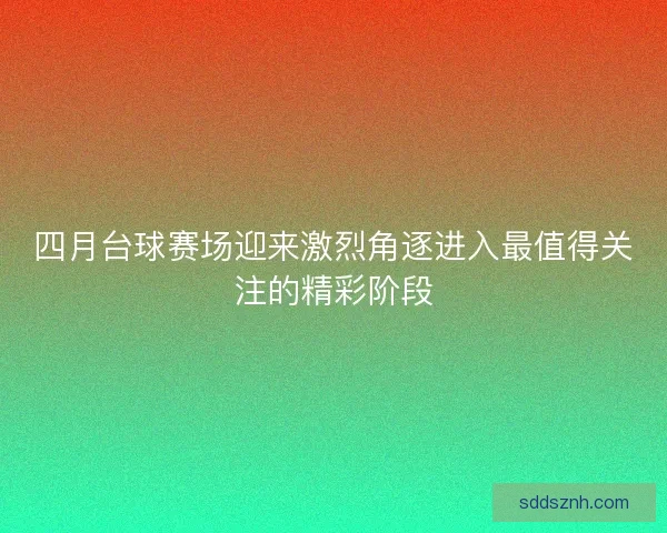 四月台球赛场迎来激烈角逐进入最值得关注的精彩阶段