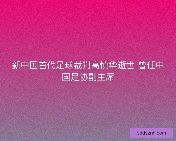 新中国首代足球裁判高慎华逝世 曾任中国足协副主席