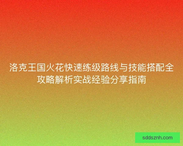 洛克王国火花快速练级路线与技能搭配全攻略解析实战经验分享指南