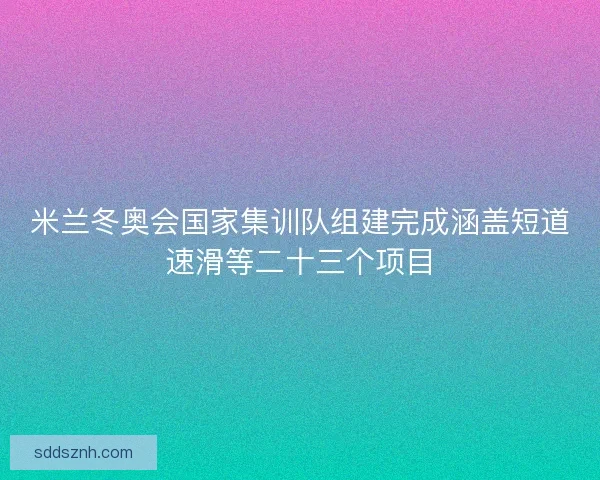 米兰冬奥会国家集训队组建完成涵盖短道速滑等二十三个项目