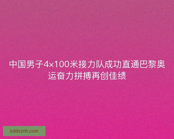 中国男子4×100米接力队成功直通巴黎奥运奋力拼搏再创佳绩 中国男子4×100米接力队成功直通巴黎奥运奋力拼搏再创佳绩