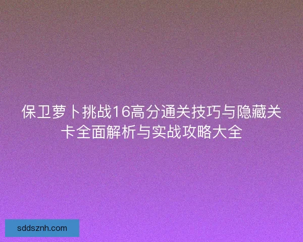 保卫萝卜挑战16高分通关技巧与隐藏关卡全面解析与实战攻略大全 保卫萝卜挑战16高分通关技巧与隐藏关卡全面解析与实战攻略大全