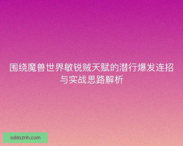 围绕魔兽世界敏锐贼天赋的潜行爆发连招与实战思路解析 围绕魔兽世界敏锐贼天赋的潜行爆发连招与实战思路解析