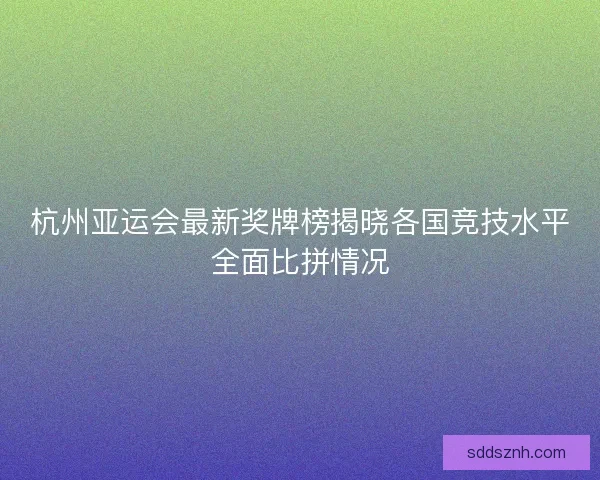 杭州亚运会最新奖牌榜揭晓各国竞技水平全面比拼情况 杭州亚运会最新奖牌榜揭晓各国竞技水平全面比拼情况