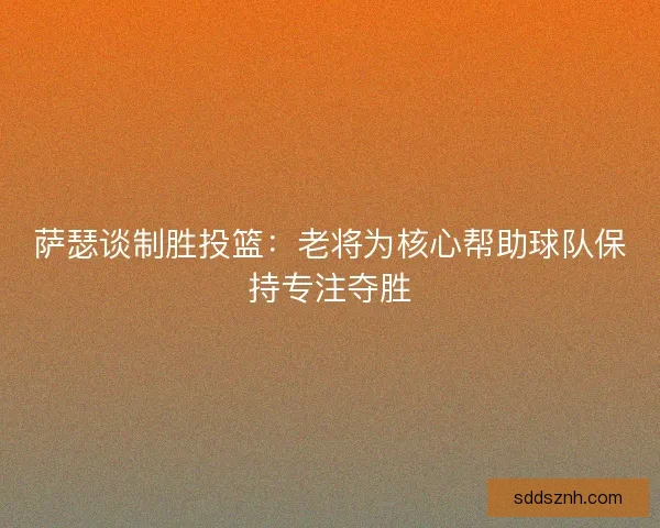 萨瑟谈制胜投篮:老将为核心帮助球队保持专注夺胜 萨瑟谈制胜投篮:老将为核心帮助球队保持专注夺胜