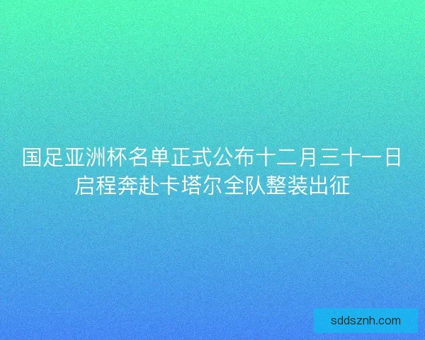 国足亚洲杯名单正式公布十二月三十一日启程奔赴卡塔尔全队整装出征 国足亚洲杯名单正式公布十二月三十一日启程奔赴卡塔尔全队整装出征