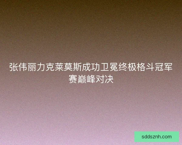 张伟丽力克莱莫斯成功卫冕终极格斗冠军赛巅峰对决 张伟丽力克莱莫斯成功卫冕终极格斗冠军赛巅峰对决